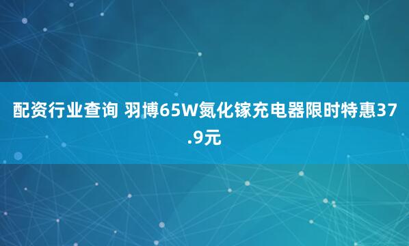 配资行业查询 羽博65W氮化镓充电器限时特惠37.9元