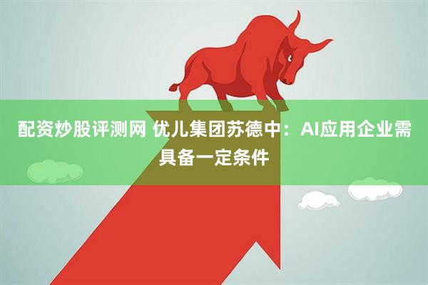 配资炒股评测网 优儿集团苏德中：AI应用企业需具备一定条件
