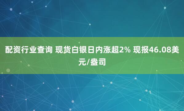 配资行业查询 现货白银日内涨超2% 现报46.08美元/盎司