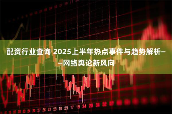 配资行业查询 2025上半年热点事件与趋势解析——网络舆论新风向
