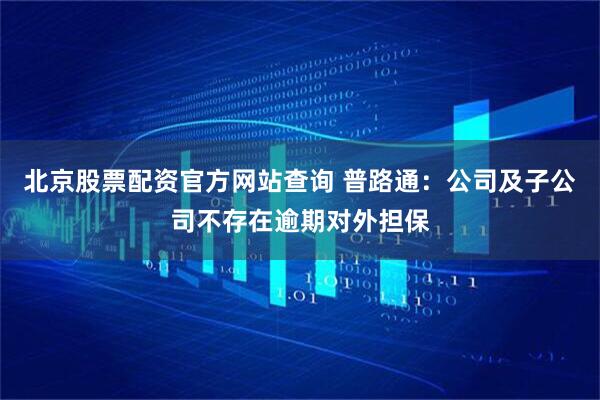 北京股票配资官方网站查询 普路通：公司及子公司不存在逾期对外担保