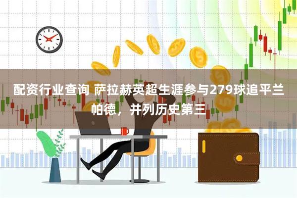 配资行业查询 萨拉赫英超生涯参与279球追平兰帕德，并列历史第三