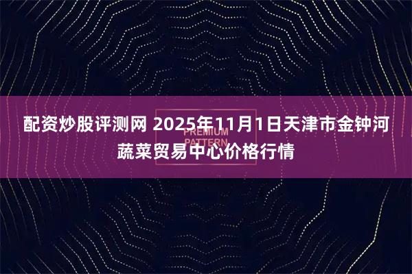 配资炒股评测网 2025年11月1日天津市金钟河蔬菜贸易中心价格行情
