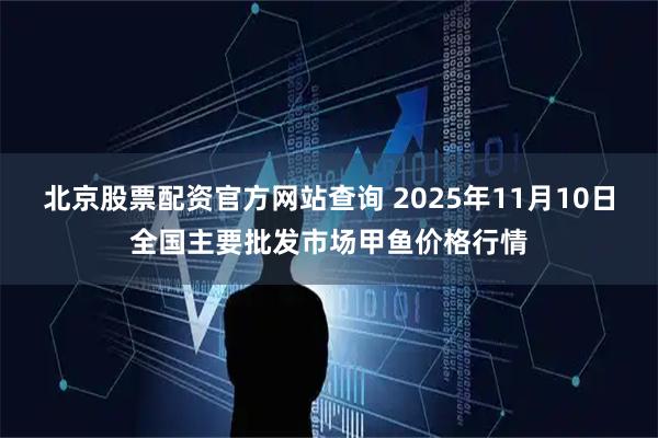 北京股票配资官方网站查询 2025年11月10日全国主要批发市场甲鱼价格行情