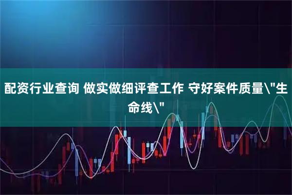 配资行业查询 做实做细评查工作 守好案件质量