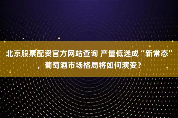 北京股票配资官方网站查询 产量低迷成“新常态”，葡萄酒市场格局将如何演变？