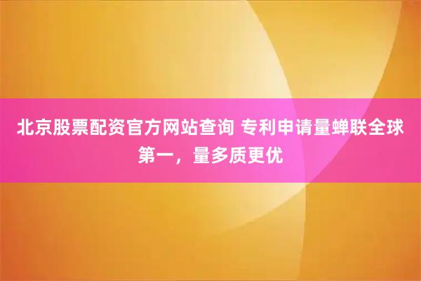 北京股票配资官方网站查询 专利申请量蝉联全球第一，量多质更优