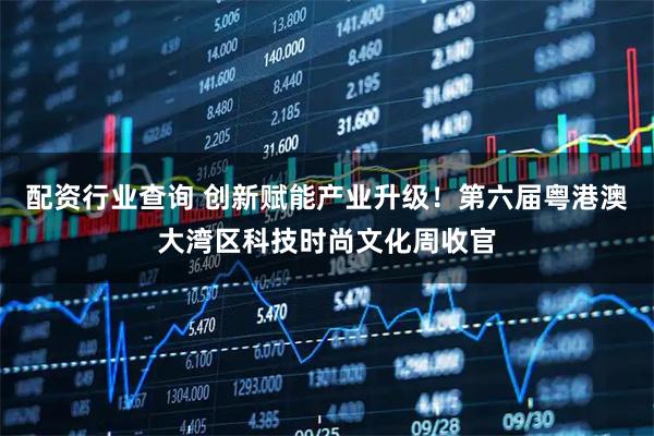 配资行业查询 创新赋能产业升级！第六届粤港澳大湾区科技时尚文化周收官