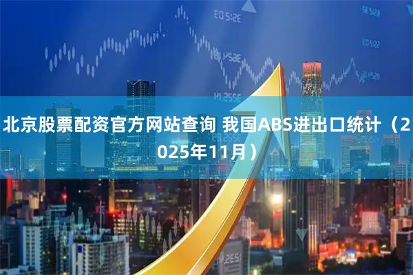 北京股票配资官方网站查询 我国ABS进出口统计（2025年11月）