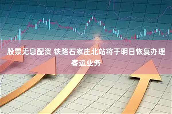 股票无息配资 铁路石家庄北站将于明日恢复办理客运业务