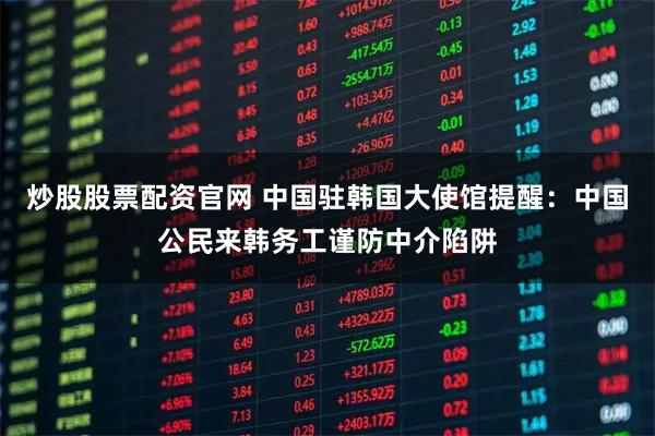 炒股股票配资官网 中国驻韩国大使馆提醒：中国公民来韩务工谨防中介陷阱