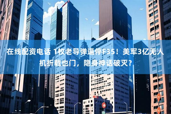 在线配资电话 1枚老导弹逼停F35！美军3亿无人机折戟也门，隐身神话破灭？