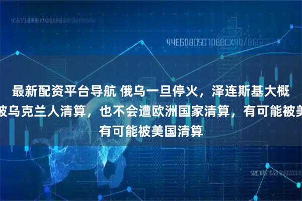 最新配资平台导航 俄乌一旦停火，泽连斯基大概率不会被乌克兰人清算，也不会遭欧洲国家清算，有可能被美国清算