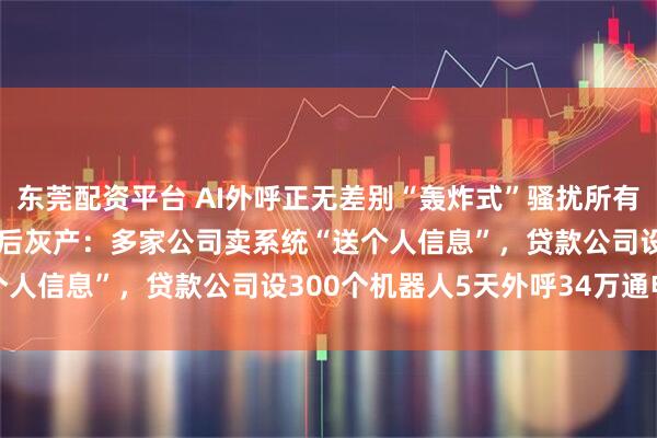 东莞配资平台 AI外呼正无差别“轰炸式”骚扰所有人,晨视频3·15起底背后灰产:多家公司卖系统“送个人信息”,贷款公司设300个机器人5天外呼34万通电话