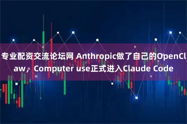 专业配资交流论坛网 Anthropic做了自己的OpenClaw，Computer use正式进入Claude Code