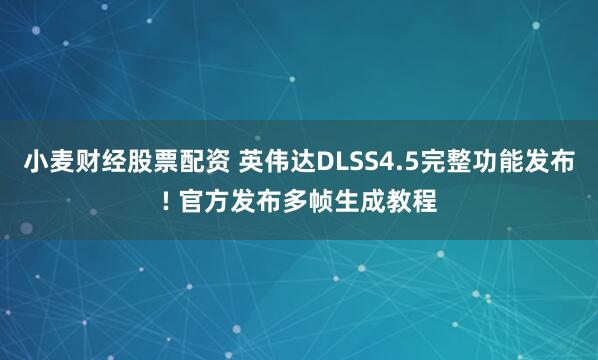 小麦财经股票配资 英伟达DLSS4.5完整功能发布! 官方发布多帧生成教程