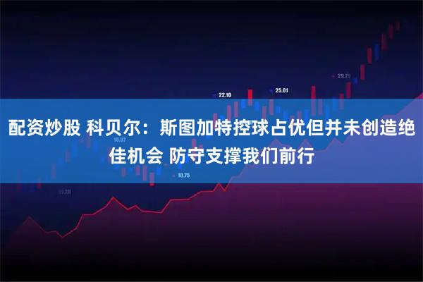 配资炒股 科贝尔:斯图加特控球占优但并未创造绝佳机会 防守支撑我们前行