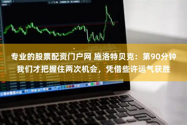 专业的股票配资门户网 施洛特贝克:第90分钟我们才把握住两次机会,凭借些许运气获胜