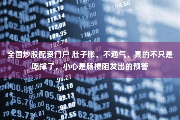 全国炒股配资门户 肚子胀、不通气，真的不只是吃撑了，小心是肠梗阻发出的预警