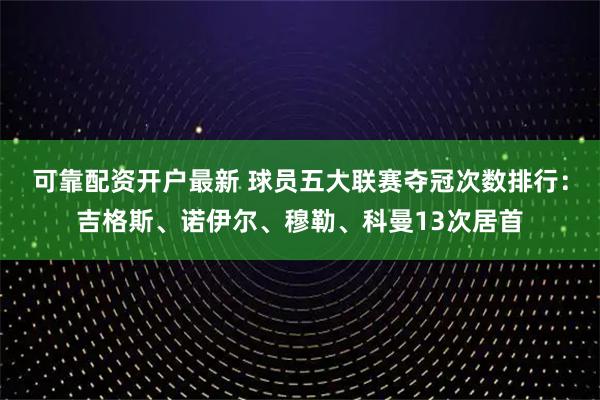 可靠配资开户最新 球员五大联赛夺冠次数排行：吉格斯、诺伊尔、穆勒、科曼13次居首