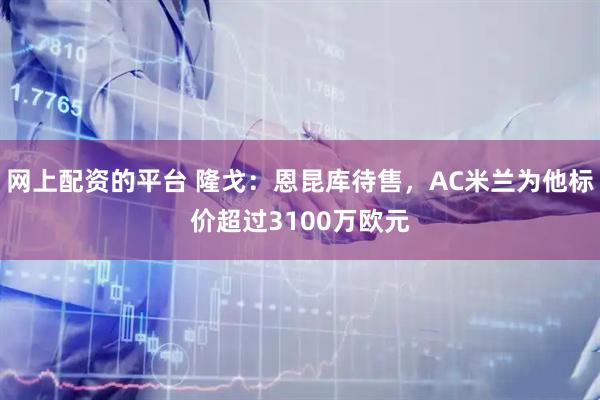 网上配资的平台 隆戈：恩昆库待售，AC米兰为他标价超过3100万欧元