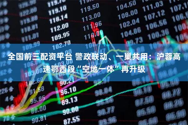 全国前三配资平台 警政联动、一巢共用：沪蓉高速鄂西段“空地一体”再升级