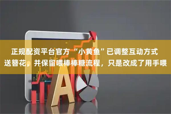 正规配资平台官方 “小黄鱼”已调整互动方式 送簪花，并保留喂棒棒糖流程，只是改成了用手喂