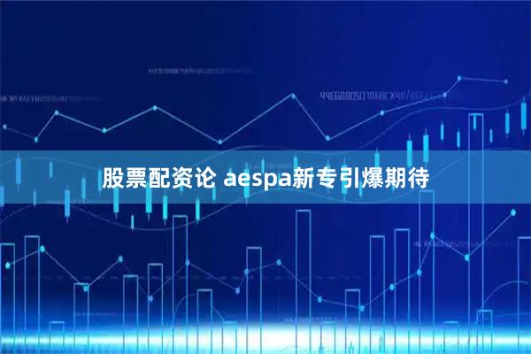 股票配资论 aespa新专引爆期待