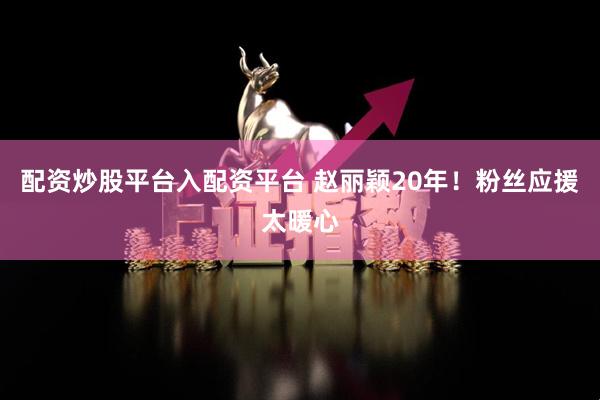 配资炒股平台入配资平台 赵丽颖20年！粉丝应援太暖心