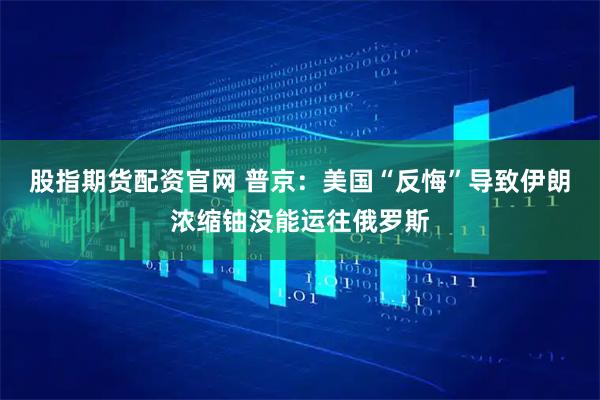 股指期货配资官网 普京：美国“反悔”导致伊朗浓缩铀没能运往俄罗斯