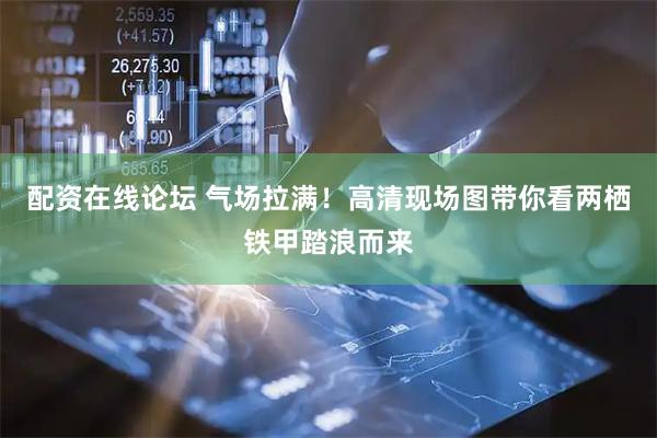 配资在线论坛 气场拉满！高清现场图带你看两栖铁甲踏浪而来