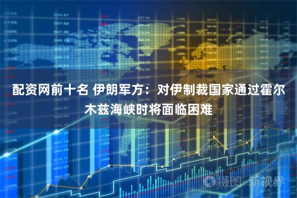 配资网前十名 伊朗军方：对伊制裁国家通过霍尔木兹海峡时将面临困难
