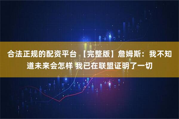 合法正规的配资平台 【完整版】詹姆斯：我不知道未来会怎样 我已在联盟证明了一切