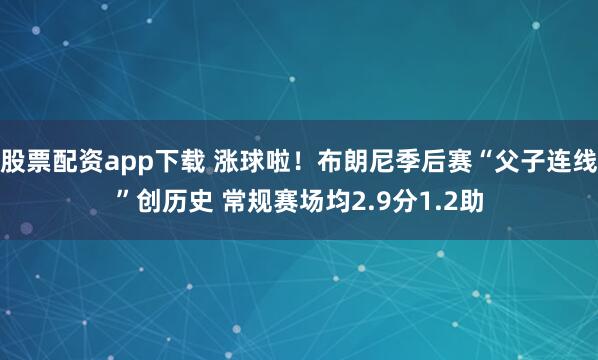 股票配资app下载 涨球啦！布朗尼季后赛“父子连线”创历史 常规赛场均2.9分1.2助